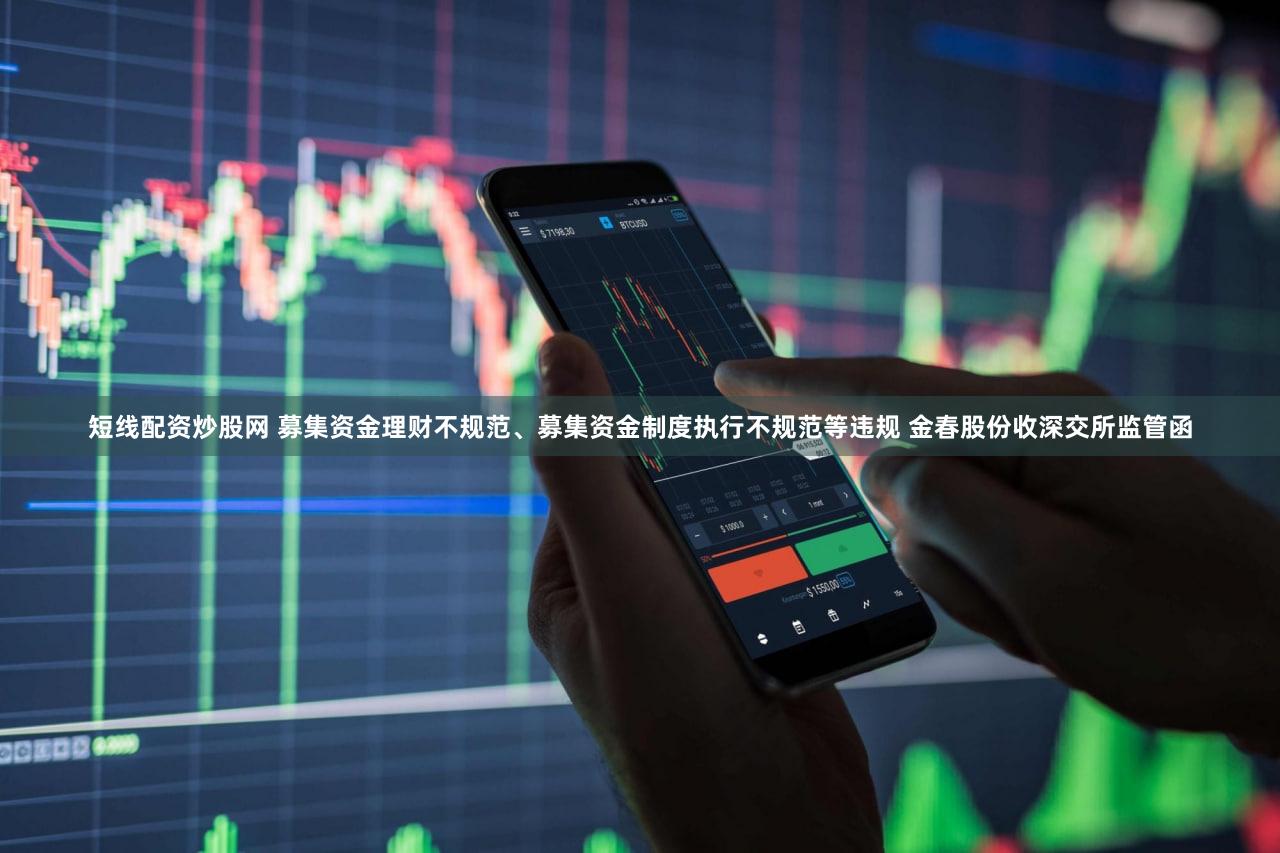 短线配资炒股网 募集资金理财不规范、募集资金制度执行不规范等违规 金春股份收深交所监管函