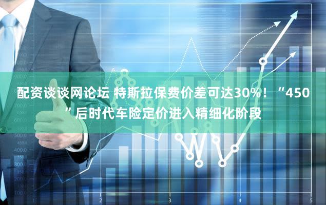 配资谈谈网论坛 特斯拉保费价差可达30%！“450”后时代车险定价进入精细化阶段