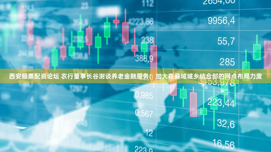 西安股票配资论坛 农行董事长谷澍谈养老金融服务：加大在县域城乡结合部的网点布局力度