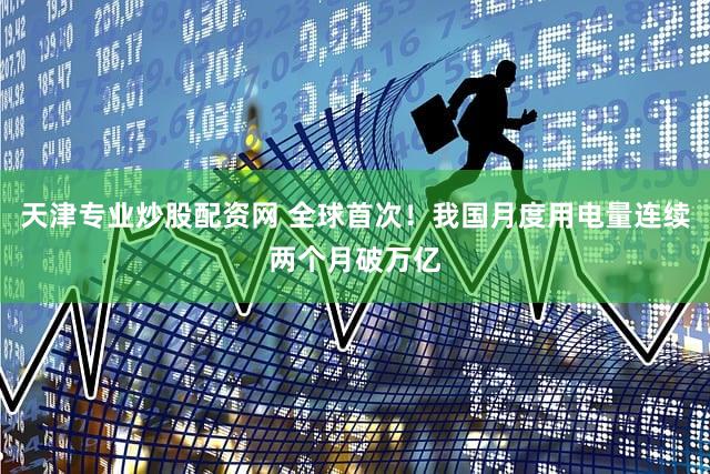 天津专业炒股配资网 全球首次！我国月度用电量连续两个月破万亿