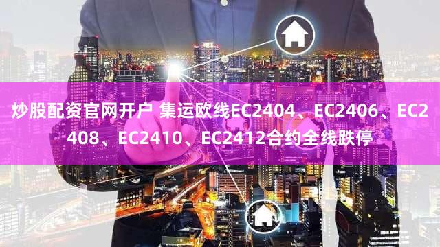 炒股配资官网开户 集运欧线EC2404、EC2406、EC2408、EC2410、EC2412合约全线跌停