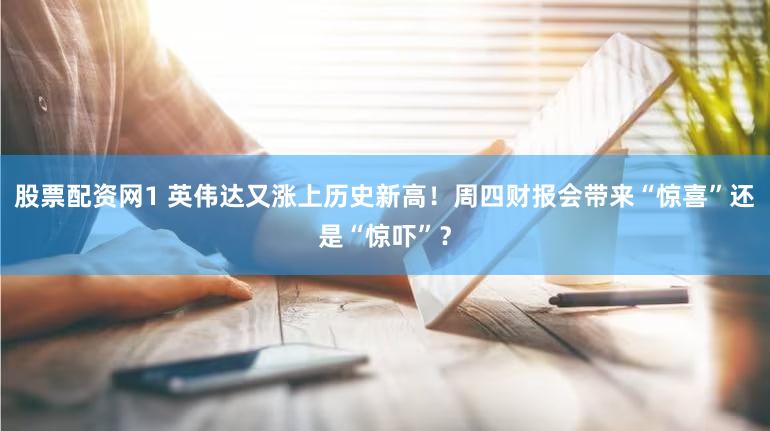 股票配资网1 英伟达又涨上历史新高！周四财报会带来“惊喜”还是“惊吓”？