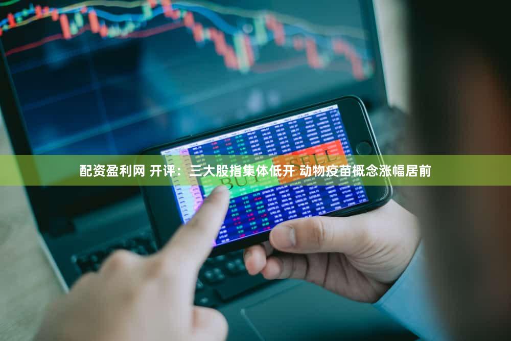 配资盈利网 开评：三大股指集体低开 动物疫苗概念涨幅居前
