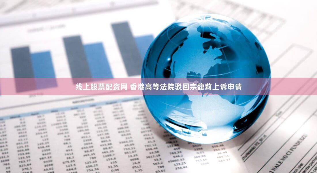 线上股票配资网 香港高等法院驳回宗馥莉上诉申请