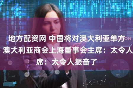 地方配资网 中国将对澳大利亚单方面免签 澳大利亚商会上海董事会主席：太令人振奋了