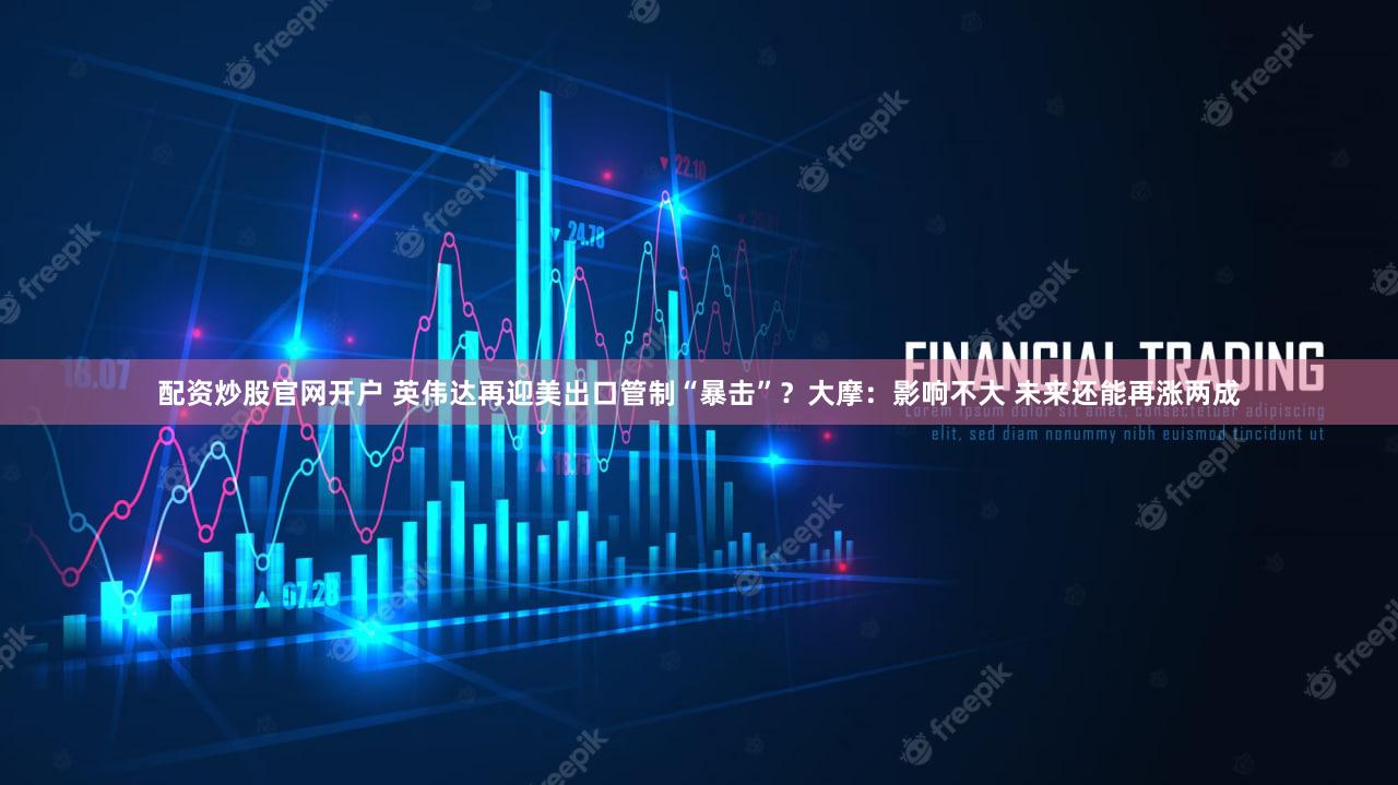 配资炒股官网开户 英伟达再迎美出口管制“暴击”？大摩：影响不大 未来还能再涨两成