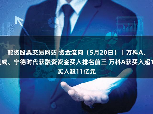 配资股票交易网站 资金流向（5月20日）丨万科A、万丰奥威、宁德时代获融资资金买入排名前三 万科A获买入超11亿元
