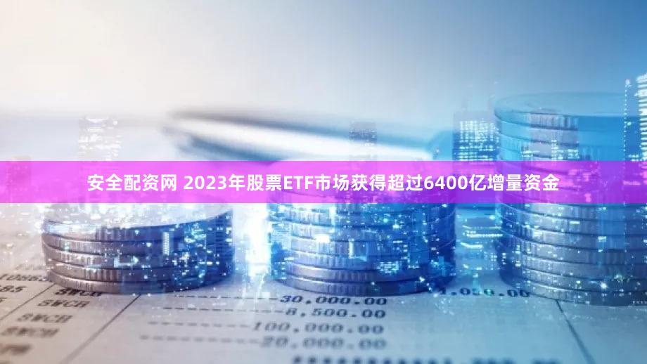 安全配资网 2023年股票ETF市场获得超过6400亿增量资金
