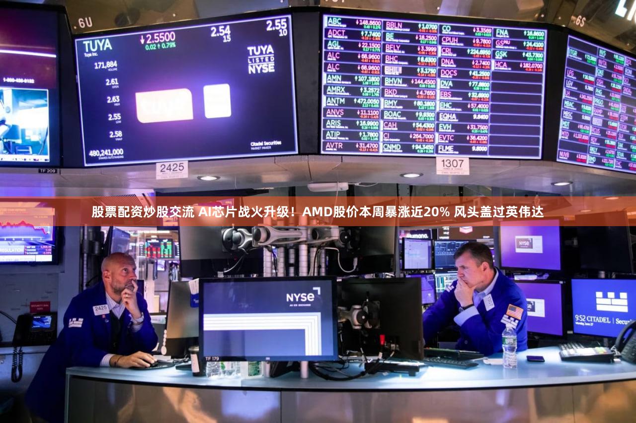 股票配资炒股交流 AI芯片战火升级！AMD股价本周暴涨近20% 风头盖过英伟达