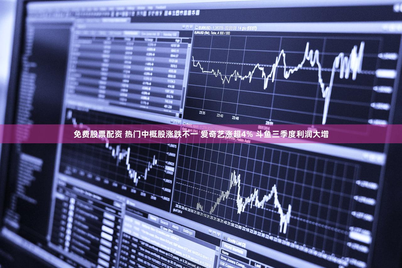 免费股票配资 热门中概股涨跌不一 爱奇艺涨超4% 斗鱼三季度利润大增
