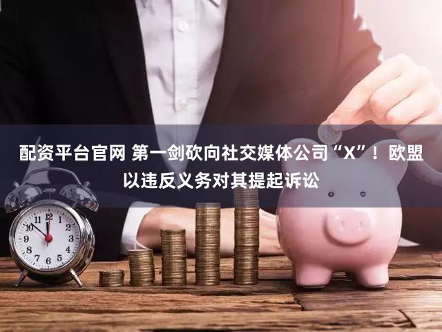 配资平台官网 第一剑砍向社交媒体公司“X”！欧盟以违反义务对其提起诉讼