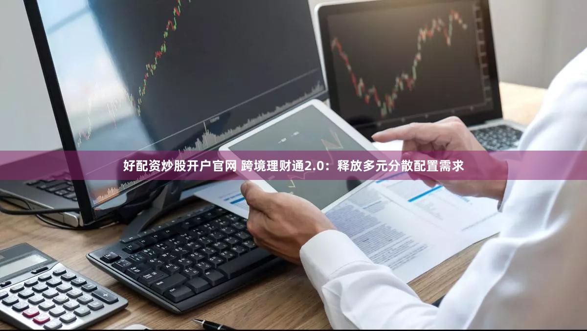 好配资炒股开户官网 跨境理财通2.0：释放多元分散配置需求