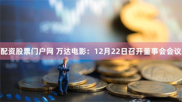配资股票门户网 万达电影：12月22日召开董事会会议
