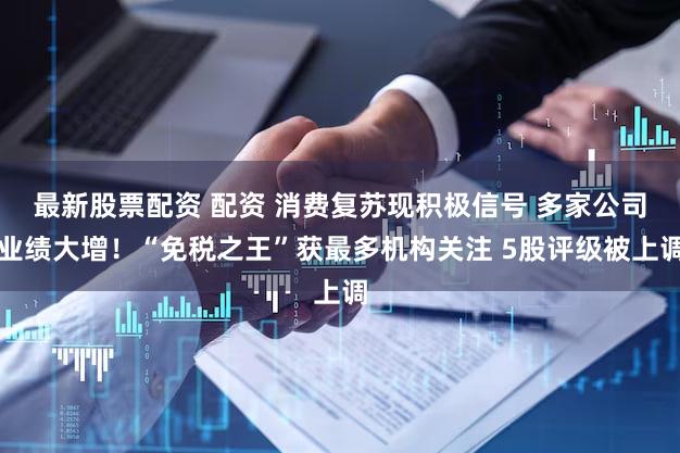 最新股票配资 配资 消费复苏现积极信号 多家公司业绩大增！“免税之王”获最多机构关注 5股评级被上调