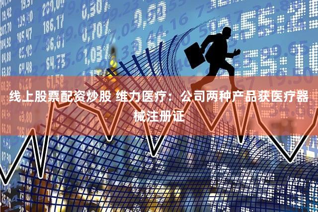 线上股票配资炒股 维力医疗：公司两种产品获医疗器械注册证