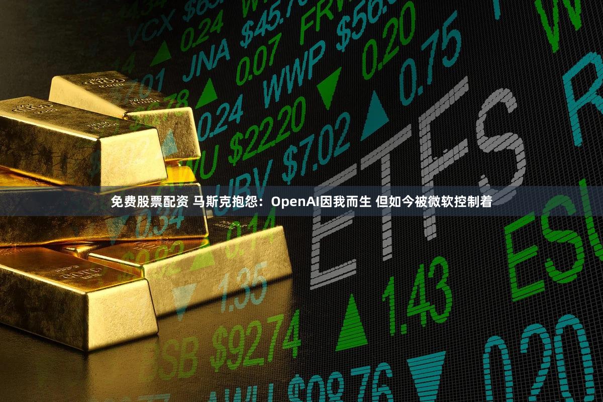 免费股票配资 马斯克抱怨：OpenAI因我而生 但如今被微软控制着
