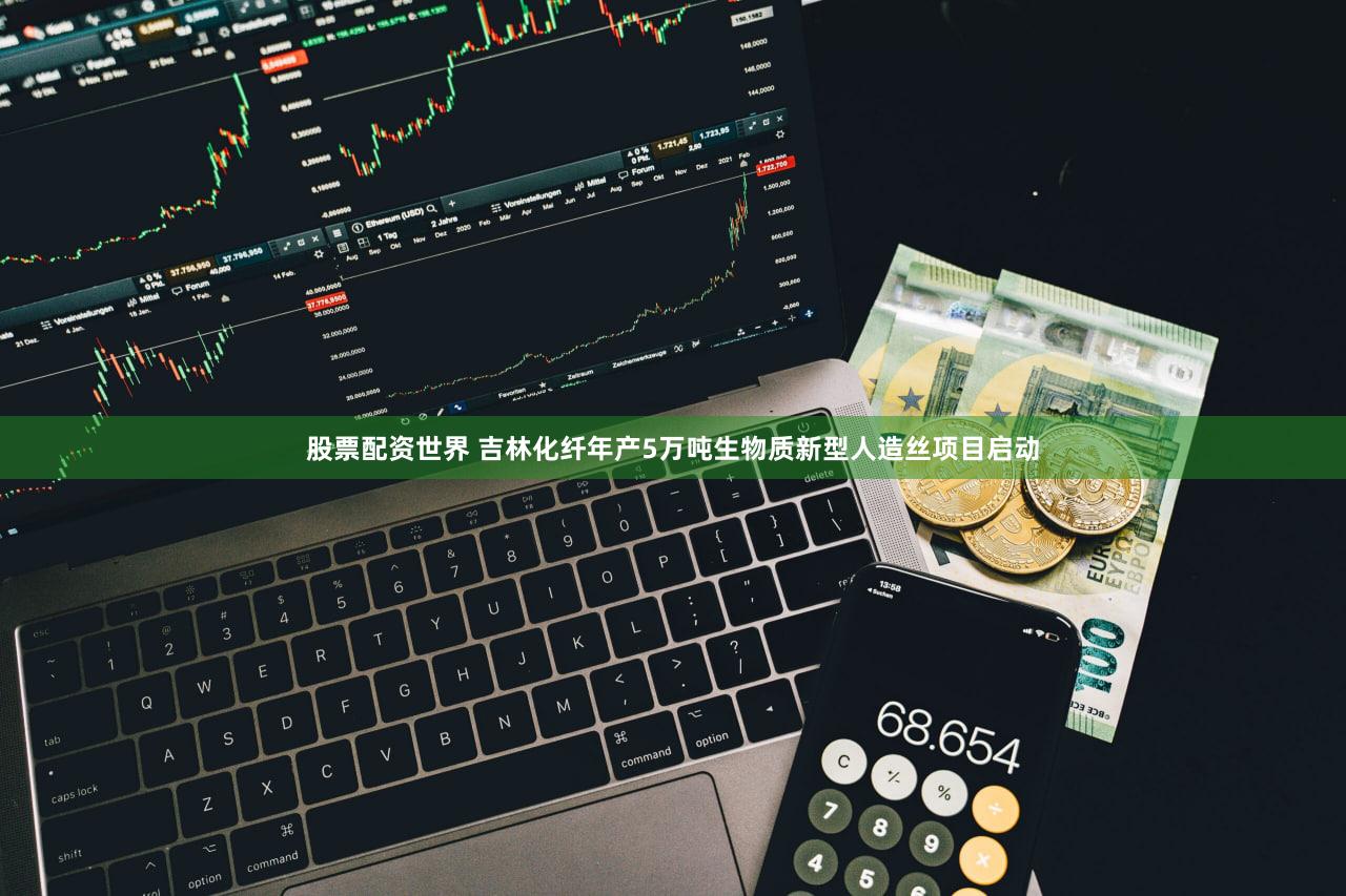 股票配资世界 吉林化纤年产5万吨生物质新型人造丝项目启动