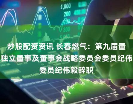 炒股配资资讯 长春燃气：第九届董事会非独立董事及董事会战略委员会委员纪伟毅辞职