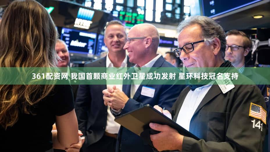 361配资网 我国首颗商业红外卫星成功发射 星环科技冠名支持