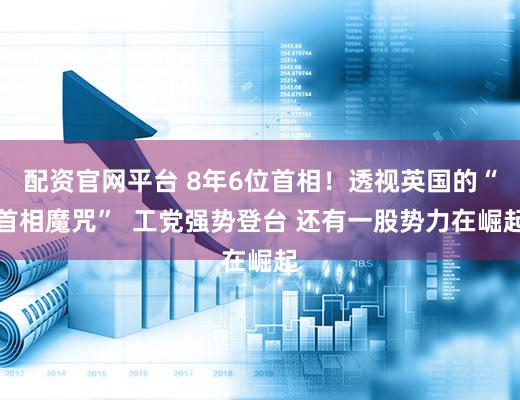 配资官网平台 8年6位首相！透视英国的“首相魔咒”  工党强势登台 还有一股势力在崛起