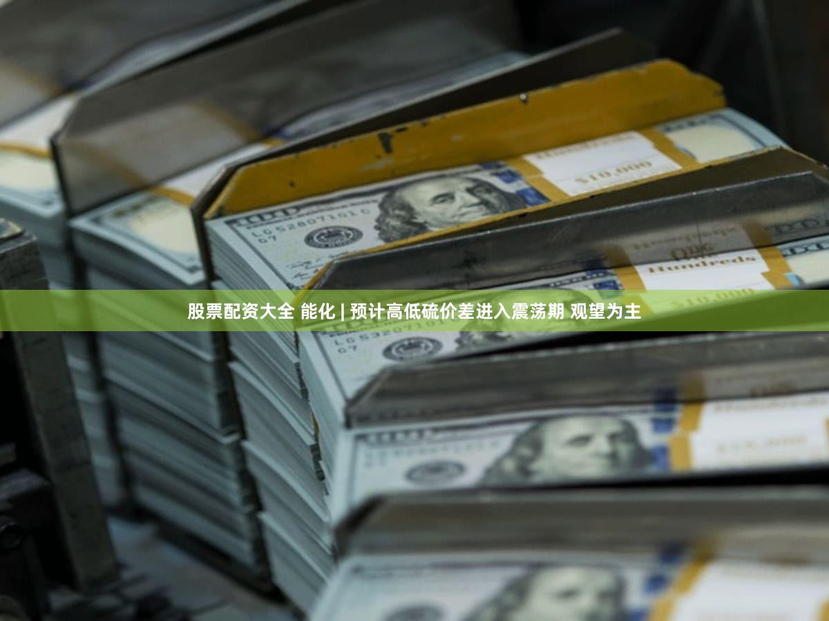 股票配资大全 能化 | 预计高低硫价差进入震荡期 观望为主