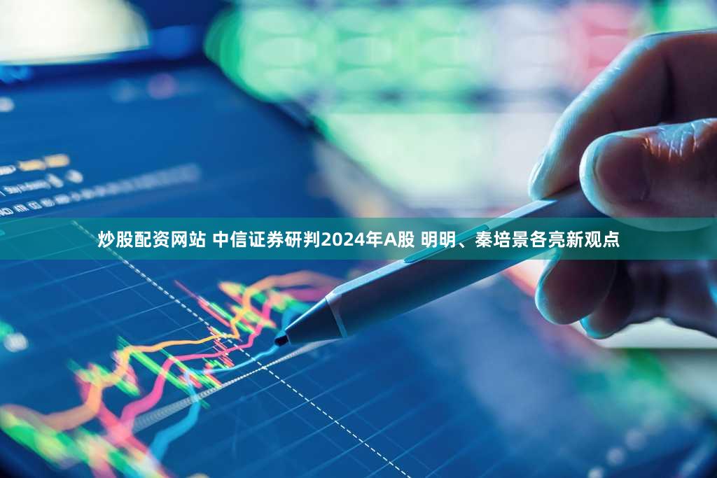炒股配资网站 中信证券研判2024年A股 明明、秦培景各亮新观点