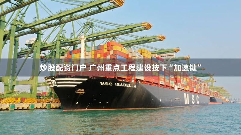 炒股配资门户 广州重点工程建设按下“加速键”