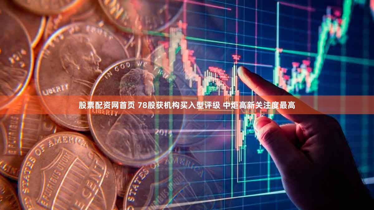 股票配资网首页 78股获机构买入型评级 中炬高新关注度最高