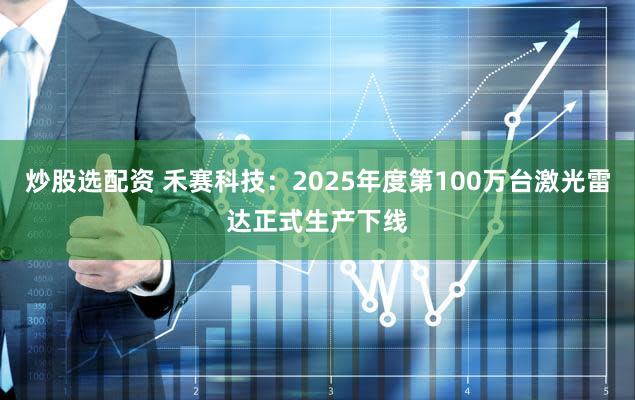 炒股选配资 禾赛科技：2025年度第100万台激光雷达正式生产下线
