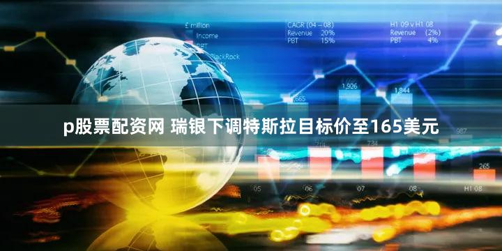 p股票配资网 瑞银下调特斯拉目标价至165美元
