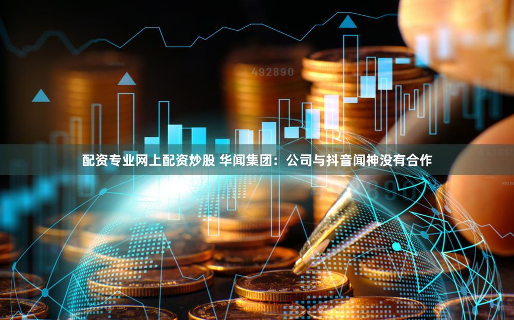 配资专业网上配资炒股 华闻集团：公司与抖音闻神没有合作