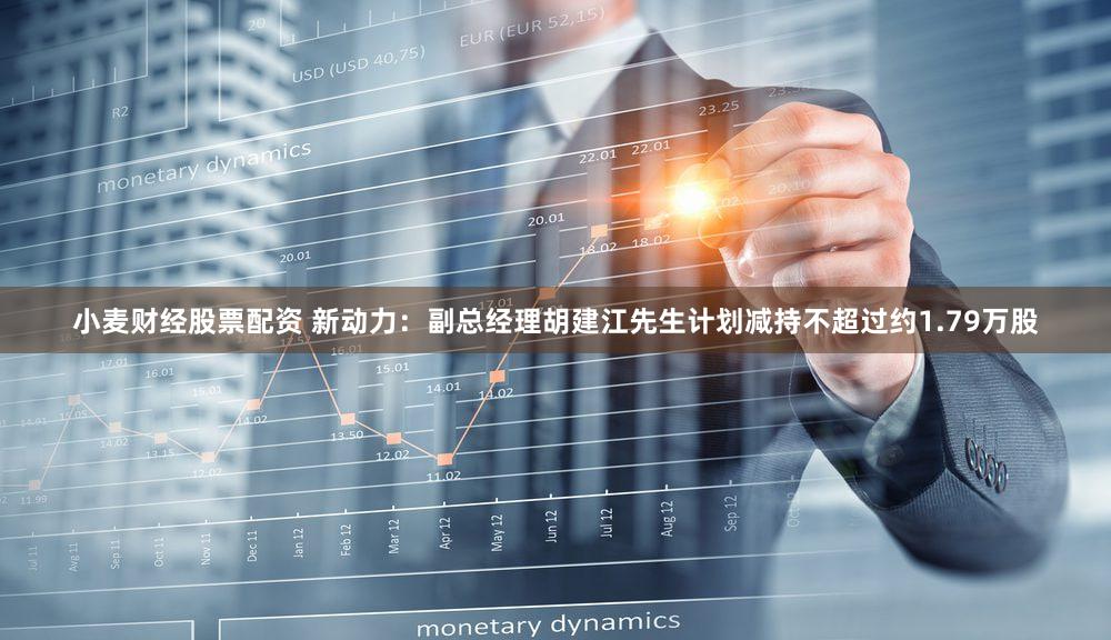 小麦财经股票配资 新动力：副总经理胡建江先生计划减持不超过约1.79万股