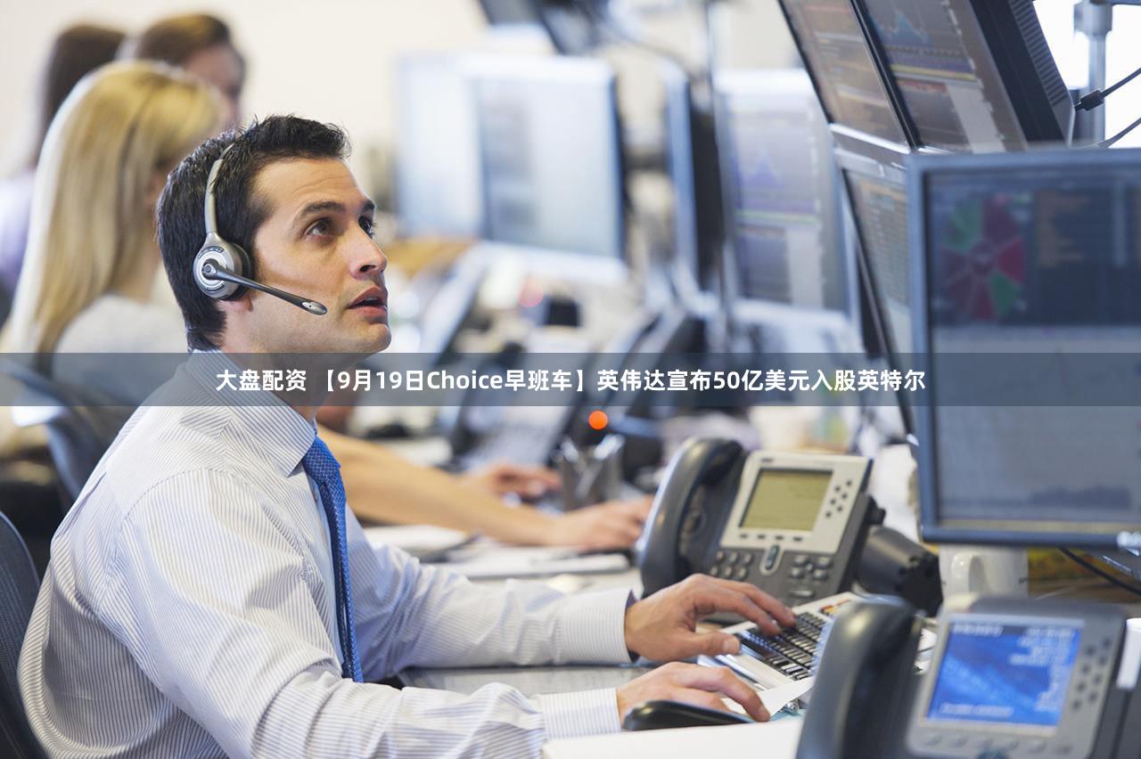 大盘配资 【9月19日Choice早班车】英伟达宣布50亿美元入股英特尔