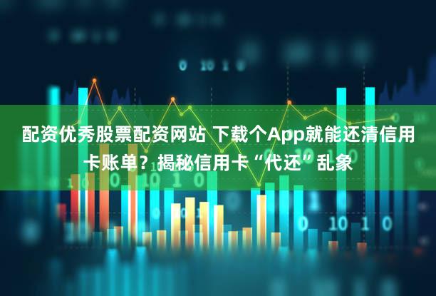 配资优秀股票配资网站 下载个App就能还清信用卡账单？揭秘信用卡“代还”乱象