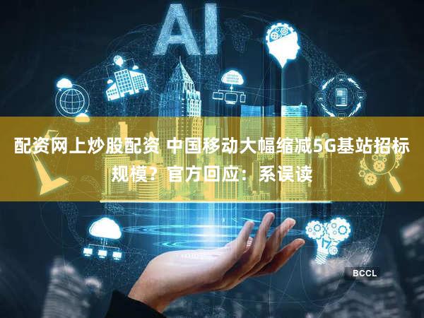 配资网上炒股配资 中国移动大幅缩减5G基站招标规模？官方回应：系误读