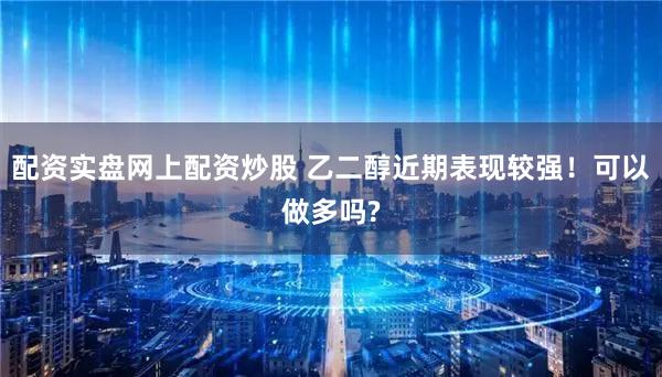 配资实盘网上配资炒股 乙二醇近期表现较强！可以做多吗?