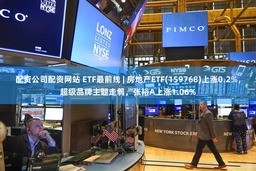 配资公司配资网站 ETF最前线 | 房地产ETF(159768)上涨0.2%,超级品牌主题走弱,张裕A上涨1.06%