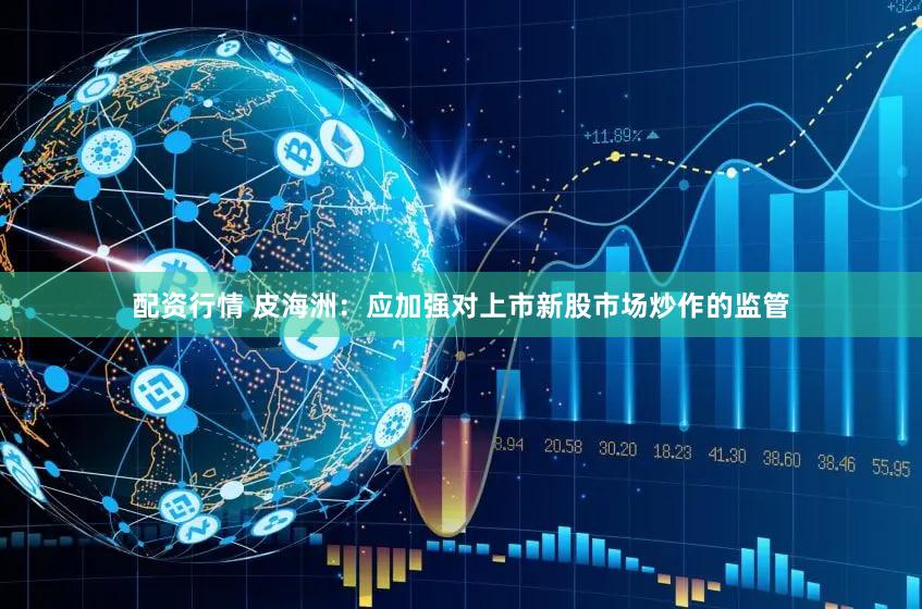 配资行情 皮海洲：应加强对上市新股市场炒作的监管