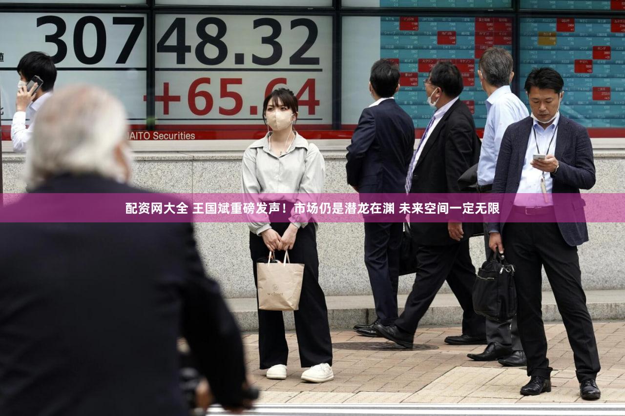 配资网大全 王国斌重磅发声！市场仍是潜龙在渊 未来空间一定无限