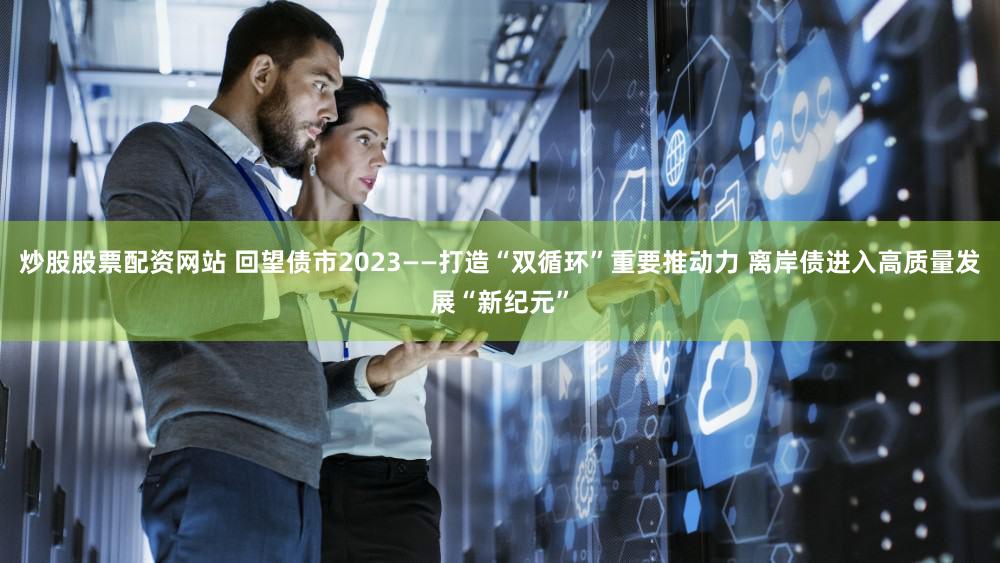 炒股股票配资网站 回望债市2023——打造“双循环”重要推动力 离岸债进入高质量发展“新纪元”