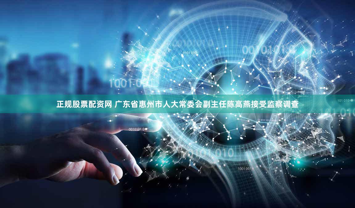 正规股票配资网 广东省惠州市人大常委会副主任陈高燕接受监察调查