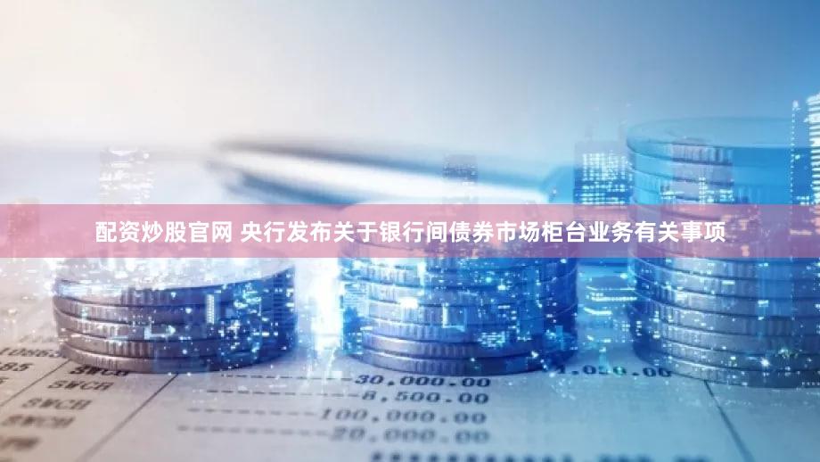 配资炒股官网 央行发布关于银行间债券市场柜台业务有关事项