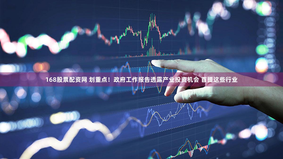 168股票配资网 划重点！政府工作报告透露产业投资机会 首提这些行业