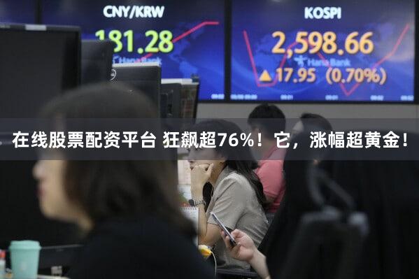 在线股票配资平台 狂飙超76%！它，涨幅超黄金！