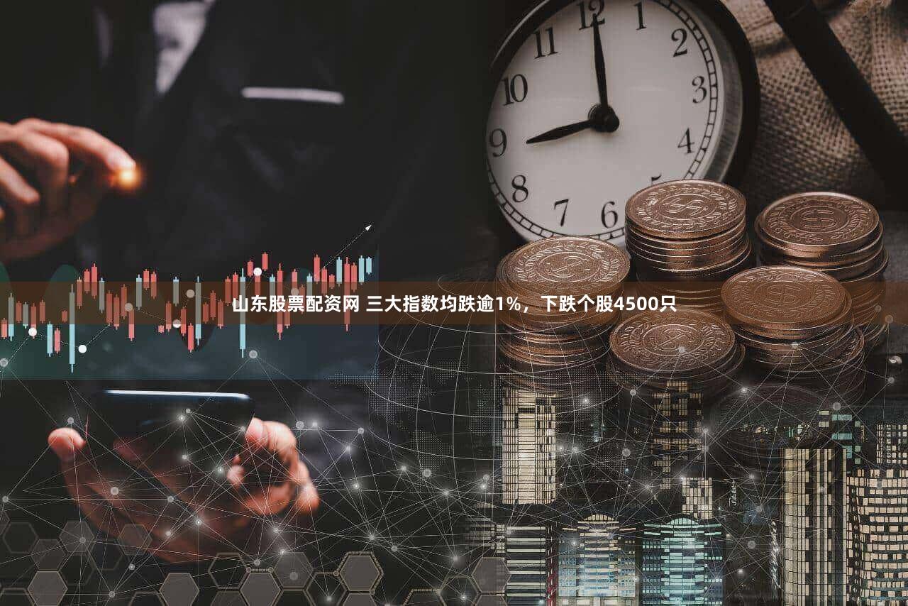 山东股票配资网 三大指数均跌逾1%，下跌个股4500只