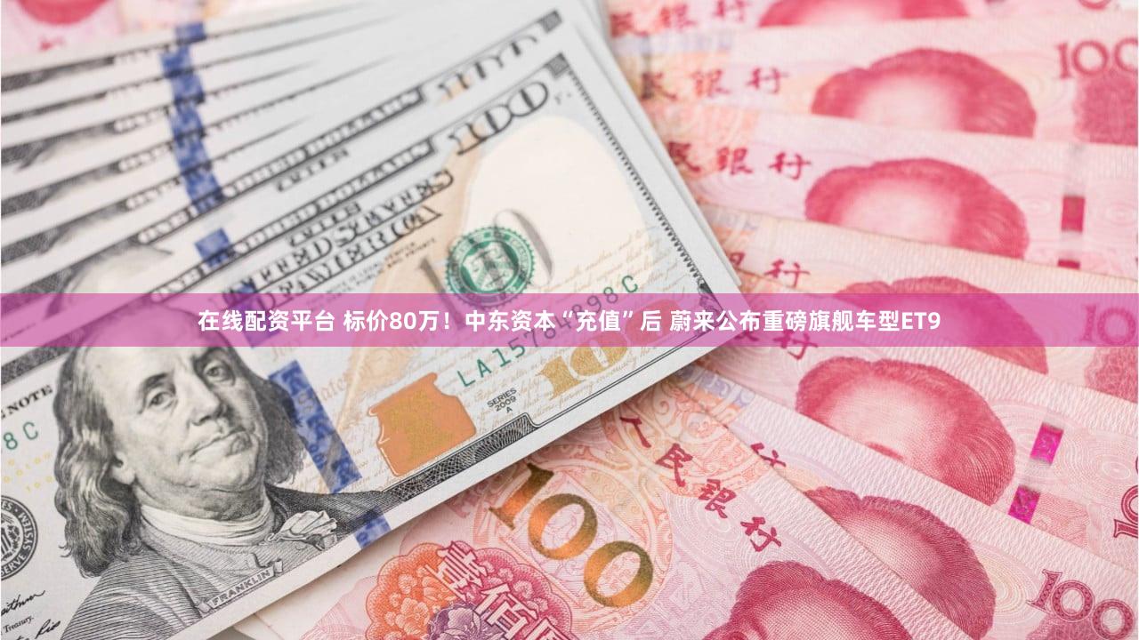 在线配资平台 标价80万!中东资本“充值”后 蔚来公布重磅旗舰车型ET9