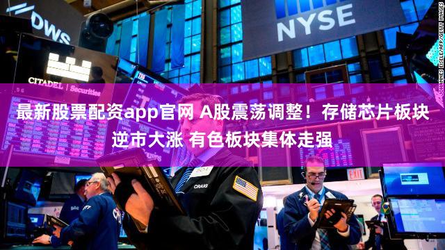 最新股票配资app官网 A股震荡调整！存储芯片板块逆市大涨 有色板块集体走强