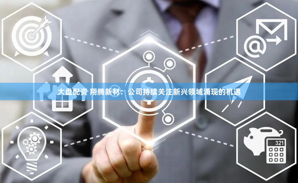 大盘配资 翔腾新材：公司持续关注新兴领域涌现的机遇