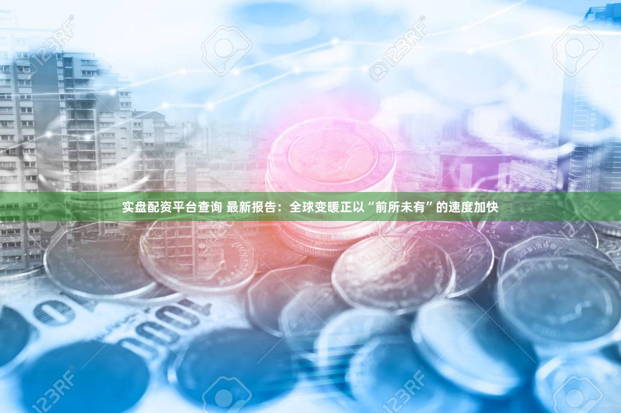 实盘配资平台查询 最新报告：全球变暖正以“前所未有”的速度加快