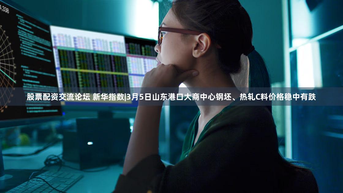 股票配资交流论坛 新华指数|3月5日山东港口大商中心钢坯、热轧C料价格稳中有跌